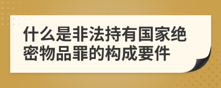 什么是非法持有国家绝密物品罪的构成要件