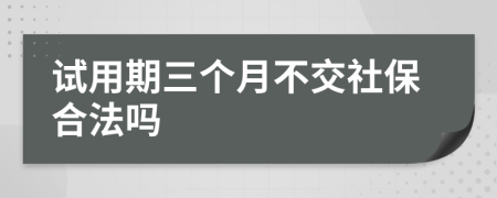 试用期三个月不交社保合法吗