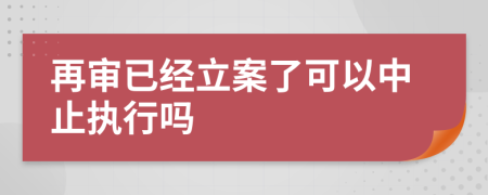 再审已经立案了可以中止执行吗