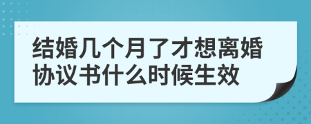 结婚几个月了才想离婚协议书什么时候生效