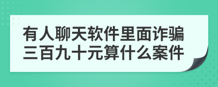 有人聊天软件里面诈骗三百九十元算什么案件