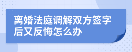 离婚法庭调解双方签字后又反悔怎么办