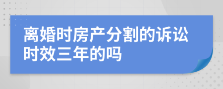 离婚时房产分割的诉讼时效三年的吗