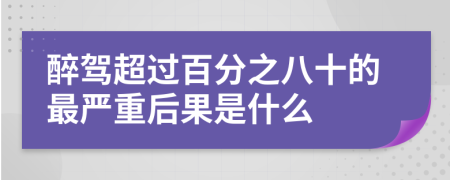醉驾超过百分之八十的最严重后果是什么