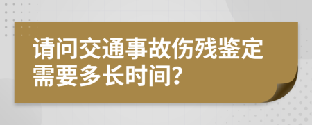 请问交通事故伤残鉴定需要多长时间？