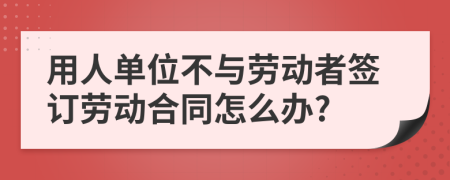 用人单位不与劳动者签订劳动合同怎么办?