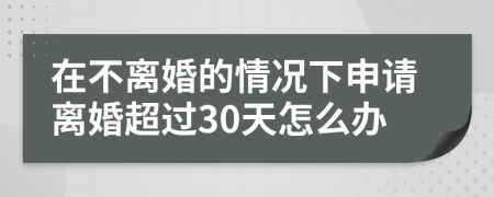 在不离婚的情况下申请离婚超过30天怎么办