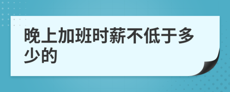 晚上加班时薪不低于多少的