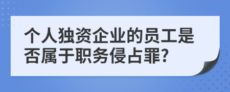 个人独资企业的员工是否属于职务侵占罪?