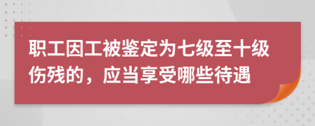 职工因工被鉴定为七级至十级伤残的，应当享受哪些待遇