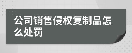 公司销售侵权复制品怎么处罚