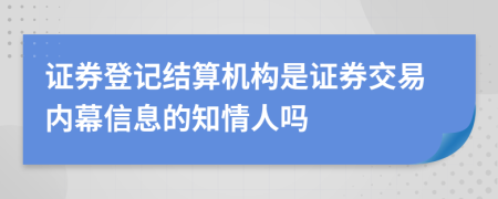 证券登记结算机构是证券交易内幕信息的知情人吗