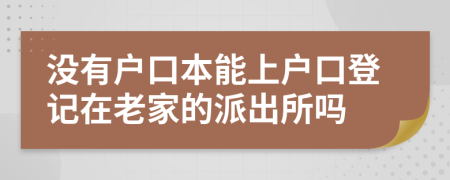 没有户口本能上户口登记在老家的派出所吗