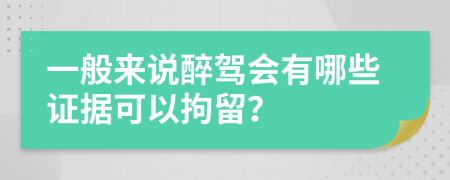 一般来说醉驾会有哪些证据可以拘留？