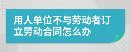 用人单位不与劳动者订立劳动合同怎么办