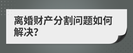 离婚财产分割问题如何解决？