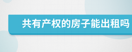 共有产权的房子能出租吗