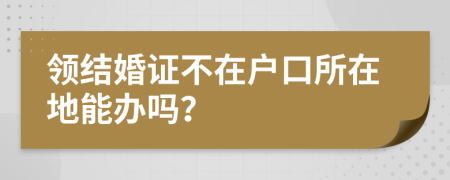 领结婚证不在户口所在地能办吗？