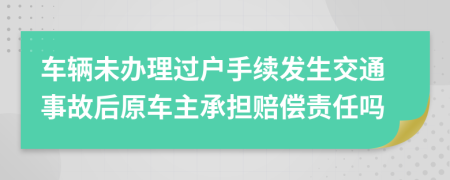 车辆未办理过户手续发生交通事故后原车主承担赔偿责任吗