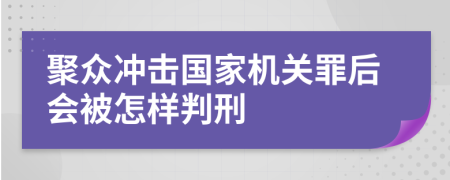 聚众冲击国家机关罪后会被怎样判刑