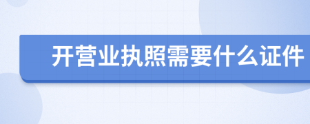 开营业执照需要什么证件