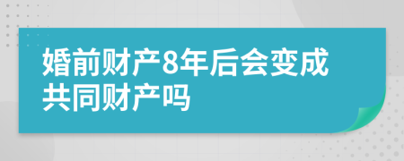 婚前财产8年后会变成共同财产吗