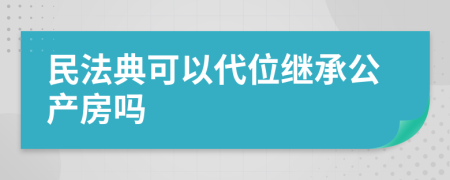 民法典可以代位继承公产房吗