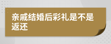 亲戚结婚后彩礼是不是返还