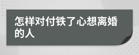 怎样对付铁了心想离婚的人