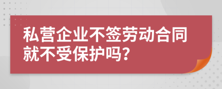 私营企业不签劳动合同就不受保护吗？