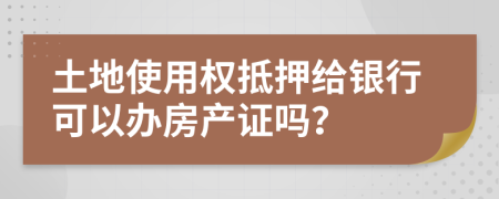 土地使用权抵押给银行可以办房产证吗？