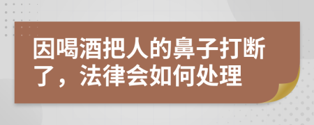 因喝酒把人的鼻子打断了，法律会如何处理