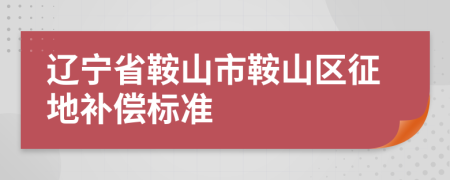 辽宁省鞍山市鞍山区征地补偿标准