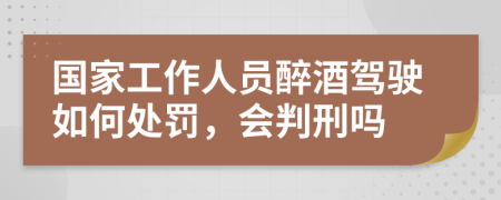 国家工作人员醉酒驾驶如何处罚，会判刑吗