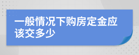 一般情况下购房定金应该交多少