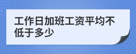 工作日加班工资平均不低于多少