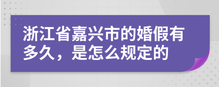 浙江省嘉兴市的婚假有多久，是怎么规定的