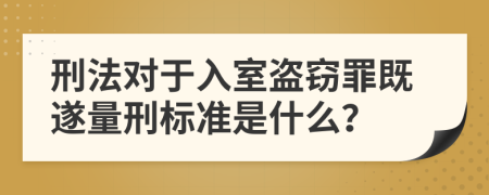 刑法对于入室盗窃罪既遂量刑标准是什么？