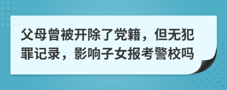 父母曾被开除了党籍，但无犯罪记录，影响子女报考警校吗