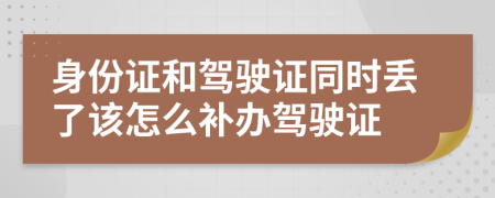 身份证和驾驶证同时丢了该怎么补办驾驶证