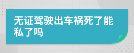 无证驾驶出车祸死了能私了吗