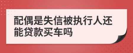配偶是失信被执行人还能贷款买车吗