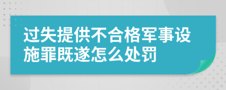 过失提供不合格军事设施罪既遂怎么处罚