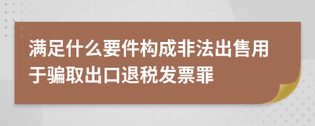 满足什么要件构成非法出售用于骗取出口退税发票罪
