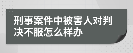 刑事案件中被害人对判决不服怎么样办