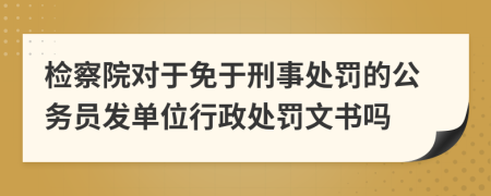 检察院对于免于刑事处罚的公务员发单位行政处罚文书吗