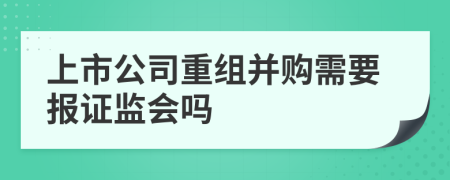 上市公司重组并购需要报证监会吗