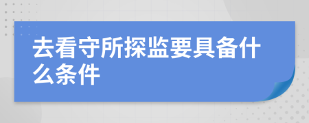 去看守所探监要具备什么条件