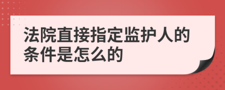 法院直接指定监护人的条件是怎么的