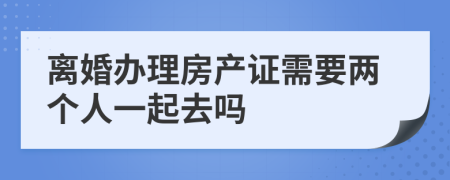 离婚办理房产证需要两个人一起去吗